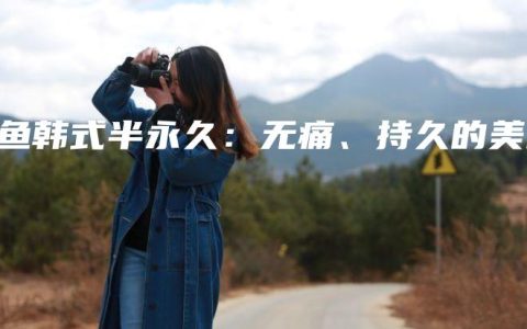 小鱼韩式半永久：无痛、持久的美丽
