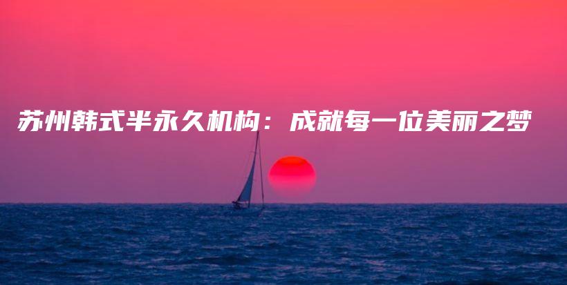 苏州韩式半永久机构：成就每一位美丽之梦插图