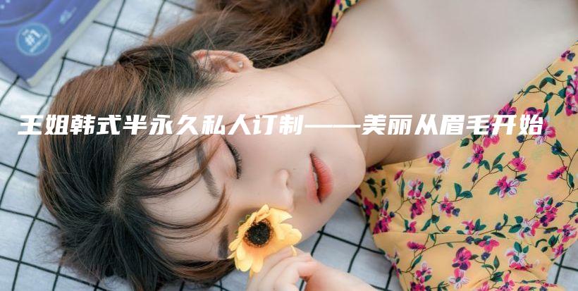 王姐韩式半永久私人订制——美丽从眉毛开始插图