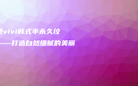 顺德vivi韩式半永久纹绣——打造自然细腻的美丽