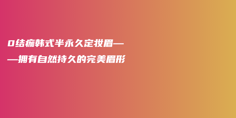 0结痂韩式半永久定妆眉——拥有自然持久的完美眉形插图