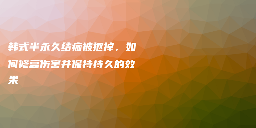 韩式半永久结痂被抠掉，如何修复伤害并保持持久的效果插图