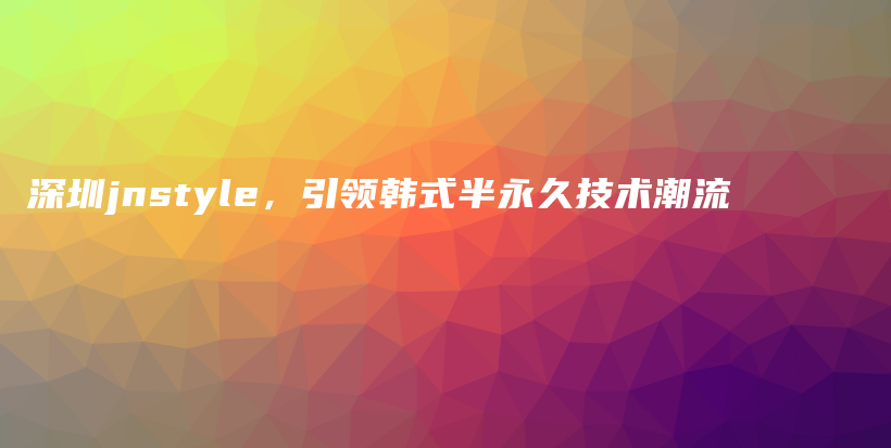 深圳jnstyle，引领韩式半永久技术潮流插图