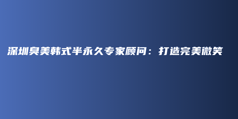深圳臭美韩式半永久专家顾问：打造完美微笑插图