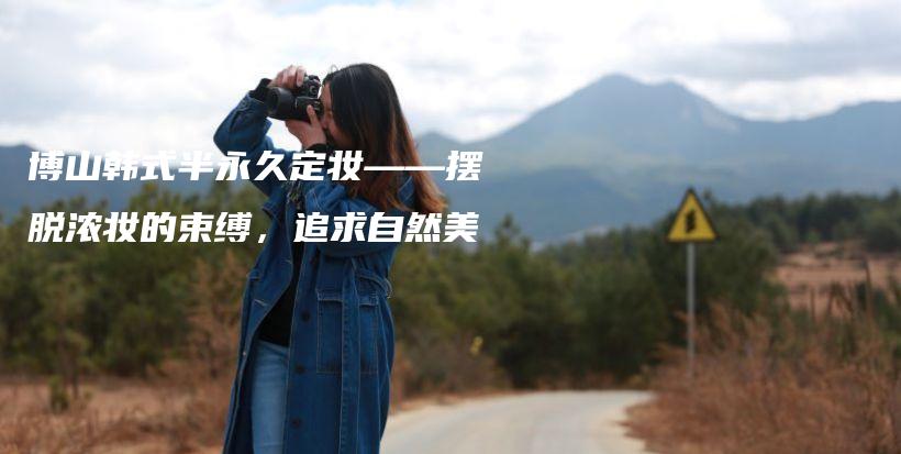博山韩式半永久定妆——摆脱浓妆的束缚，追求自然美插图