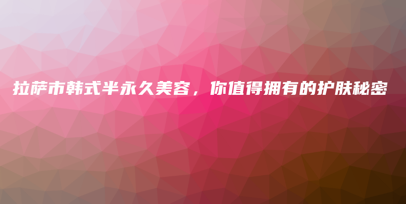 拉萨市韩式半永久美容，你值得拥有的护肤秘密插图