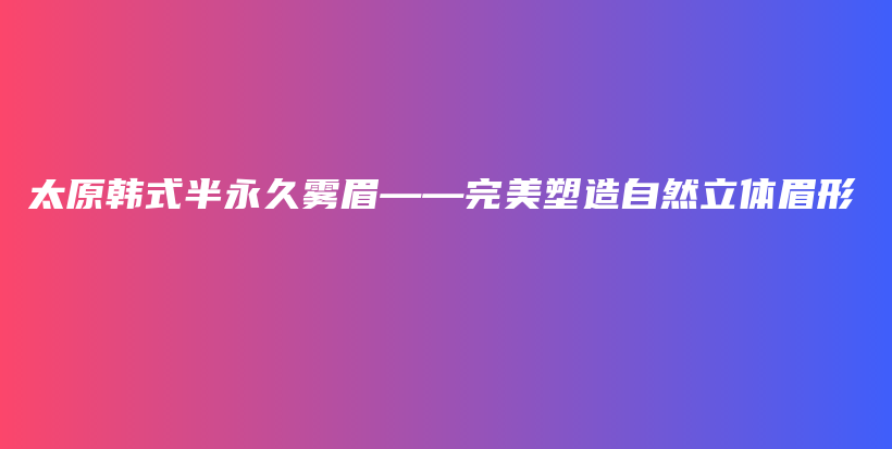 太原韩式半永久雾眉——完美塑造自然立体眉形插图