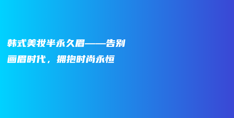 韩式美妆半永久眉——告别画眉时代，拥抱时尚永恒插图