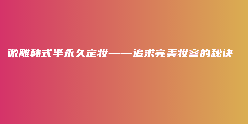 微雕韩式半永久定妆——追求完美妆容的秘诀插图