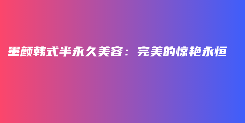 墨颜韩式半永久美容：完美的惊艳永恒插图