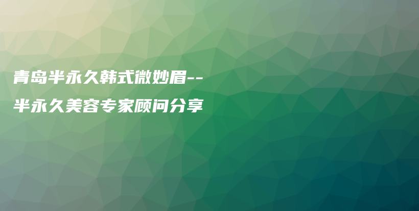 青岛半永久韩式微妙眉–半永久美容专家顾问分享插图