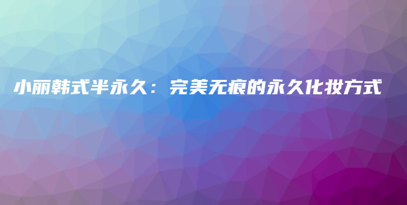 小丽韩式半永久：完美无痕的永久化妆方式插图