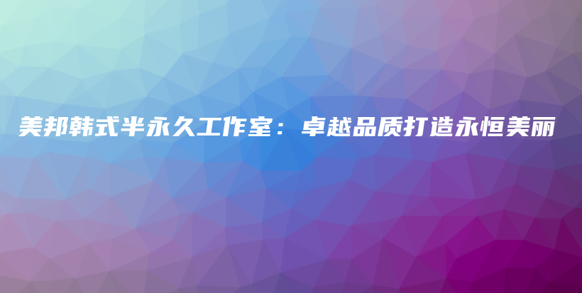 美邦韩式半永久工作室：卓越品质打造永恒美丽插图