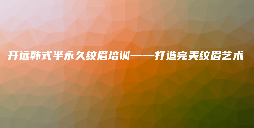 开远韩式半永久纹眉培训——打造完美纹眉艺术插图