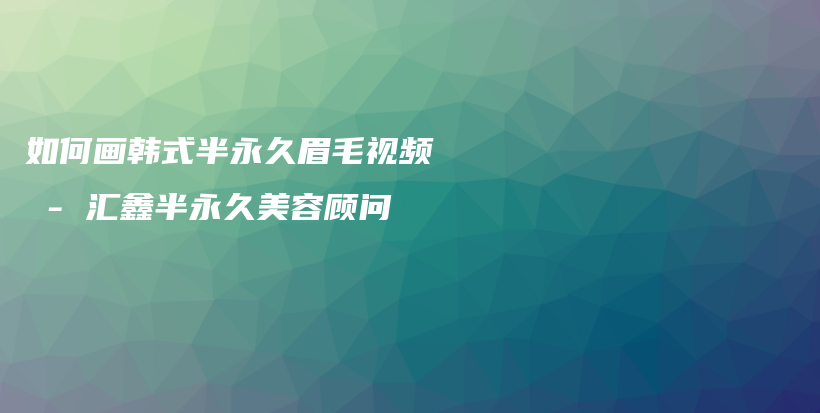 如何画韩式半永久眉毛视频 – 汇鑫半永久美容顾问插图