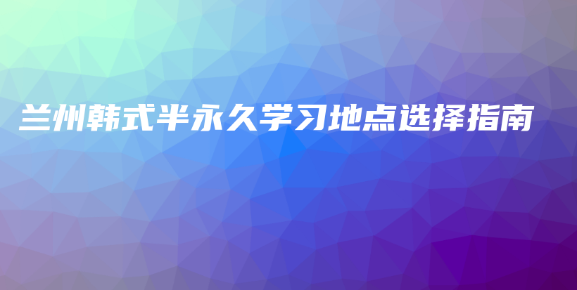 兰州韩式半永久学习地点选择指南插图