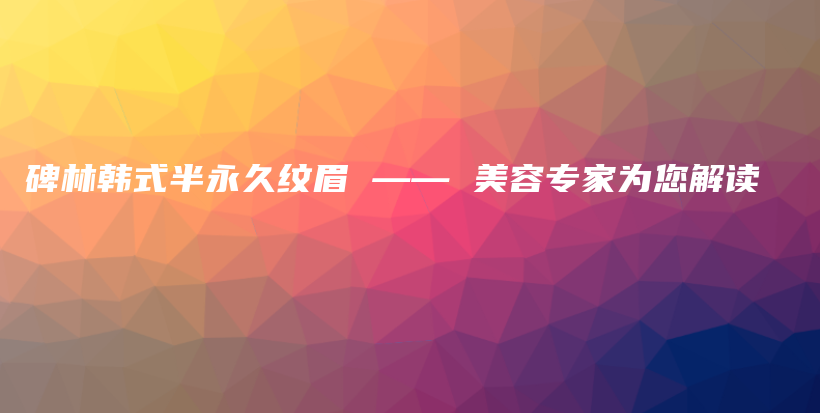 碑林韩式半永久纹眉 —— 美容专家为您解读插图