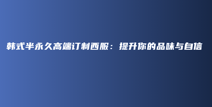 韩式半永久高端订制西服：提升你的品味与自信插图