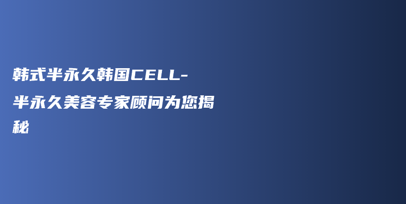 韩式半永久韩国CELL-半永久美容专家顾问为您揭秘插图