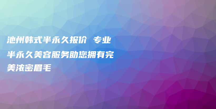 池州韩式半永久报价 专业半永久美容服务助您拥有完美浓密眉毛插图