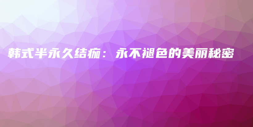韩式半永久结痂：永不褪色的美丽秘密插图