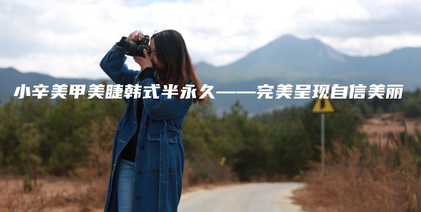 小辛美甲美睫韩式半永久——完美呈现自信美丽插图