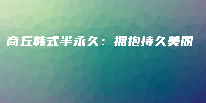 商丘韩式半永久：拥抱持久美丽插图