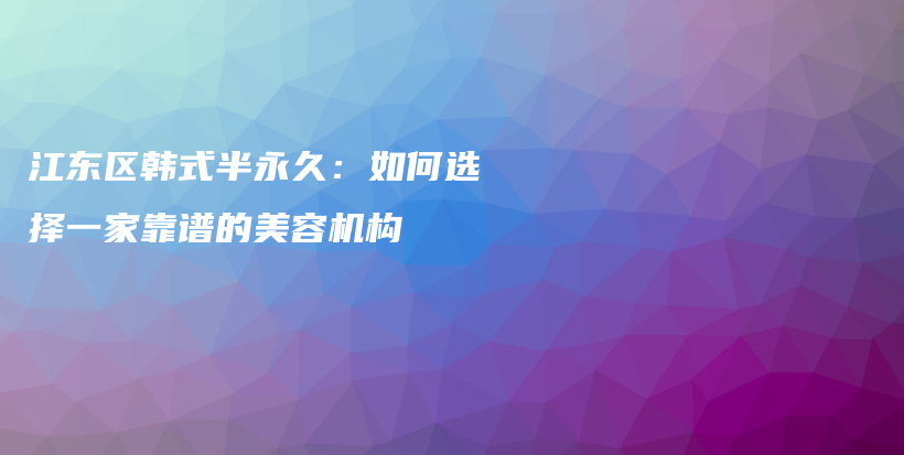江东区韩式半永久：如何选择一家靠谱的美容机构插图