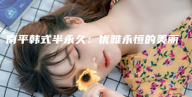 南平韩式半永久：优雅永恒的美丽插图