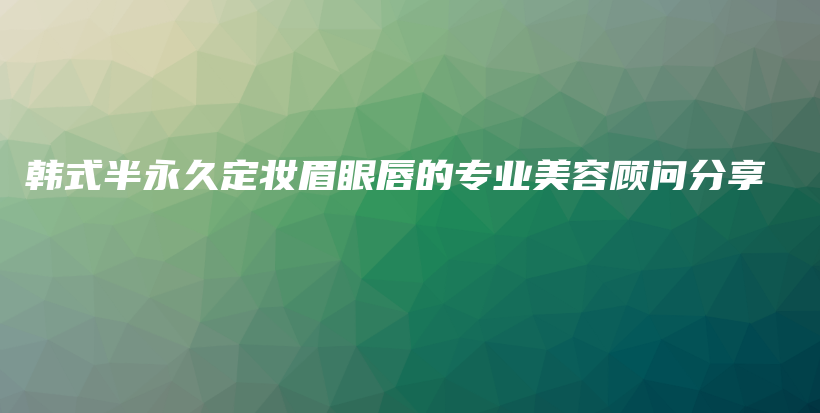 韩式半永久定妆眉眼唇的专业美容顾问分享插图
