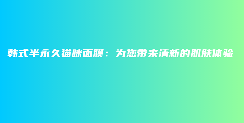 韩式半永久猫咪面膜：为您带来清新的肌肤体验插图