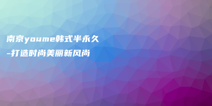 南京youme韩式半永久-打造时尚美丽新风尚插图