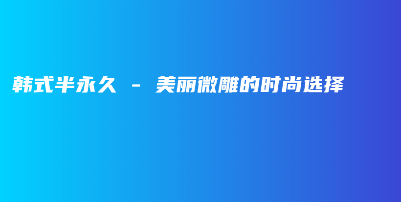韩式半永久 – 美丽微雕的时尚选择插图