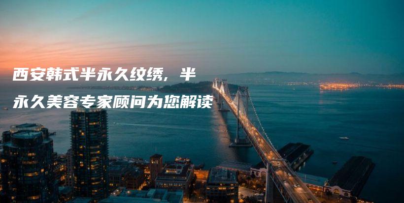 西安韩式半永久纹绣, 半永久美容专家顾问为您解读插图