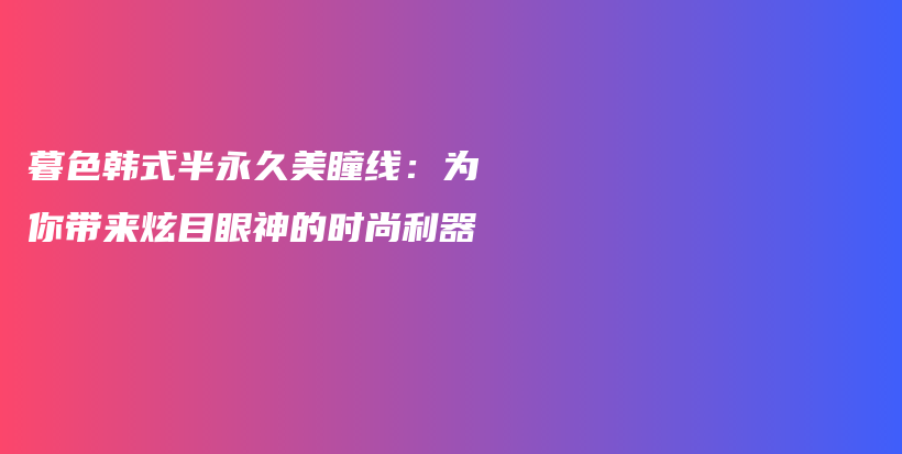 暮色韩式半永久美瞳线：为你带来炫目眼神的时尚利器插图