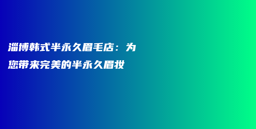 淄博韩式半永久眉毛店：为您带来完美的半永久眉妆插图