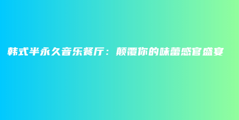 韩式半永久音乐餐厅：颠覆你的味蕾感官盛宴插图