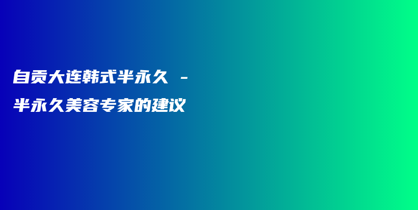 自贡大连韩式半永久 – 半永久美容专家的建议插图