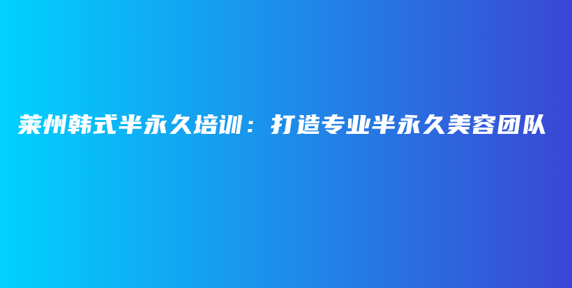 莱州韩式半永久培训：打造专业半永久美容团队插图