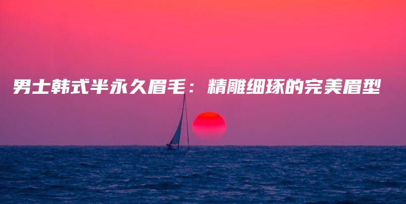男士韩式半永久眉毛：精雕细琢的完美眉型插图