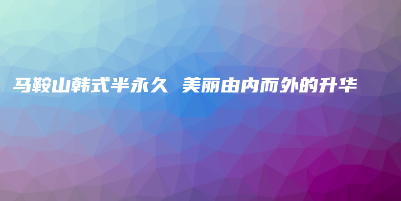 马鞍山韩式半永久 美丽由内而外的升华插图