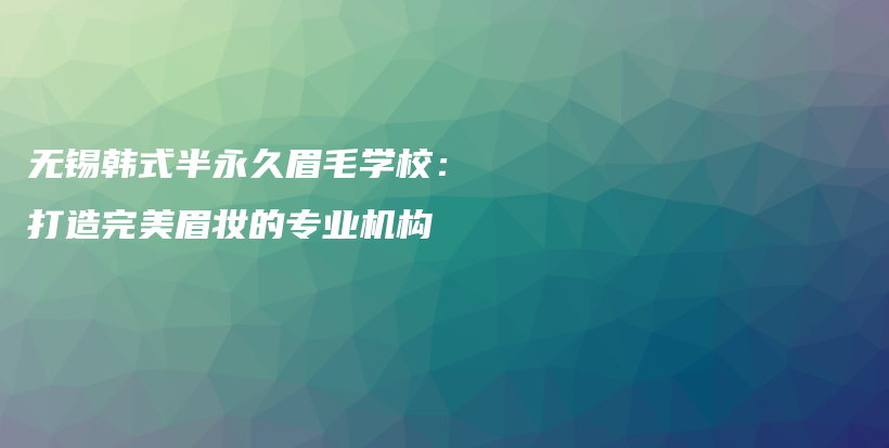 无锡韩式半永久眉毛学校：打造完美眉妆的专业机构插图