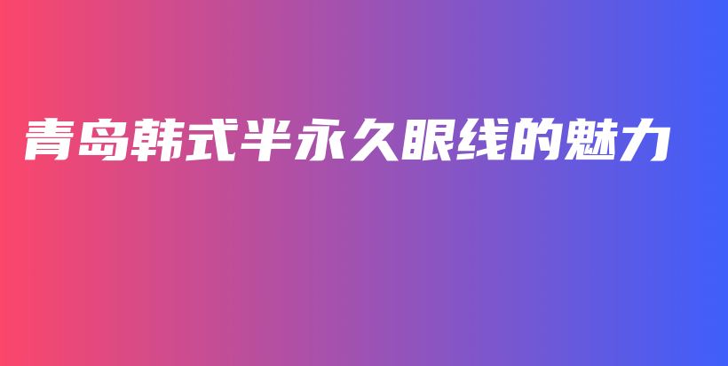 青岛韩式半永久眼线的魅力插图