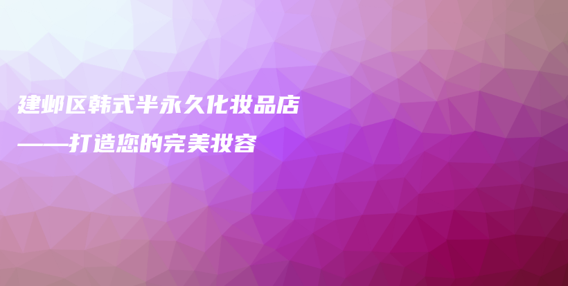 建邺区韩式半永久化妆品店——打造您的完美妆容插图