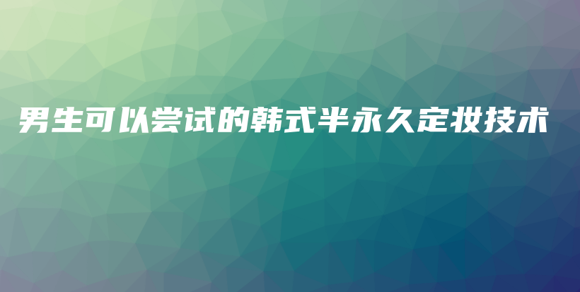 男生可以尝试的韩式半永久定妆技术插图