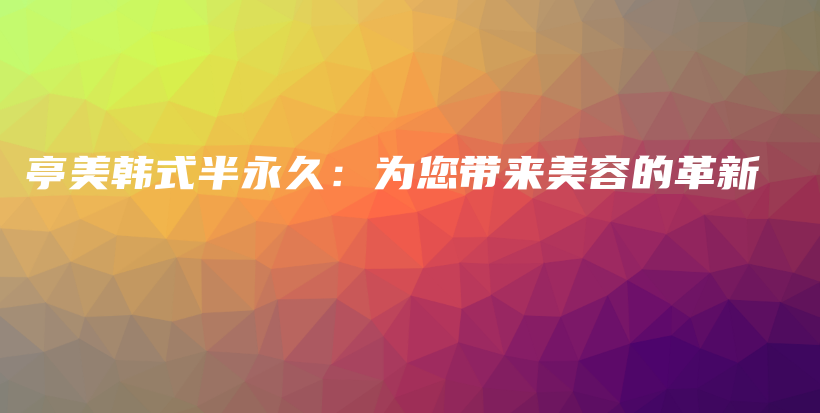 亭美韩式半永久：为您带来美容的革新插图