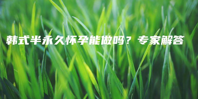 韩式半永久怀孕能做吗？专家解答插图