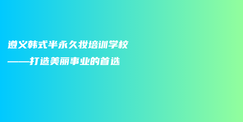 遵义韩式半永久妆培训学校——打造美丽事业的首选插图