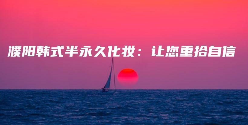 濮阳韩式半永久化妆：让您重拾自信插图