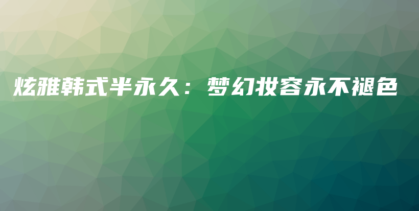 炫雅韩式半永久：梦幻妆容永不褪色插图